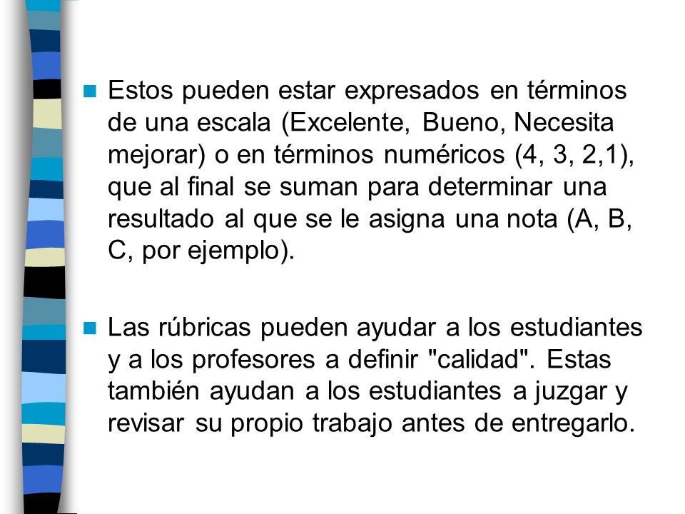 Estos pueden estar expresados en términos de una escala (Excelente, Bueno, Necesita mejorar) o en términos numéricos (4, 3, 2,1), que al final se suman para determinar una resultado al que se le asigna una nota (A, B, C, por ejemplo).