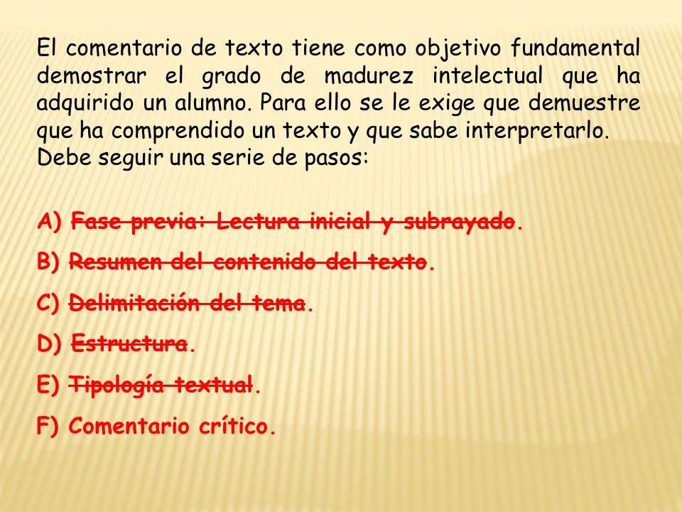 El comentario de texto tiene como objetivo fundamental demostrar el grado de madurez intelectual que ha adquirido un alumno. Para ello se le exige que demuestre que ha comprendido un texto y que sabe interpretarlo.