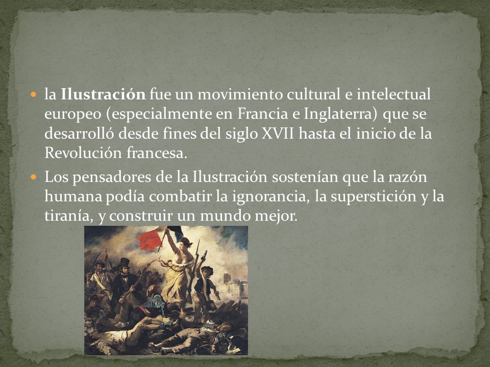 la Ilustración fue un movimiento cultural e intelectual europeo (especialmente en Francia e Inglaterra) que se desarrolló desde fines del siglo XVII hasta el inicio de la Revolución francesa.