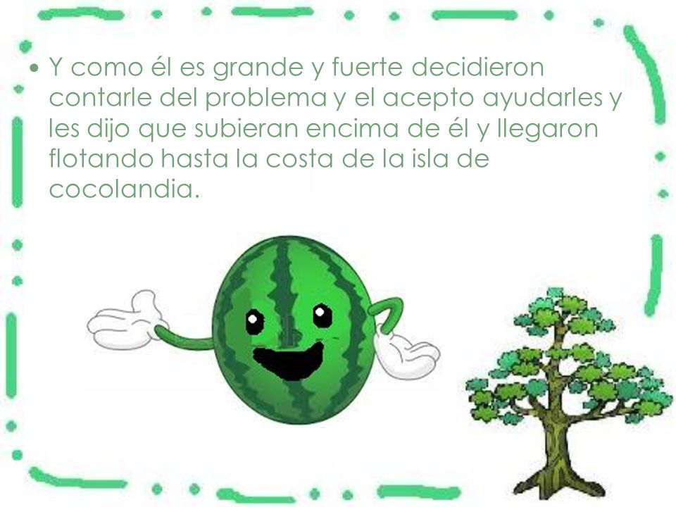 Y como él es grande y fuerte decidieron contarle del problema y el acepto ayudarles y les dijo que subieran encima de él y llegaron flotando hasta la costa de la isla de cocolandia.