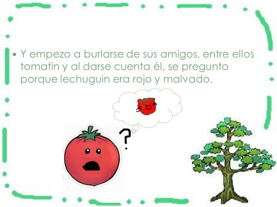 Y empezo a burlarse de sus amigos, entre ellos tomatin y al darse cuenta él, se pregunto porque lechuguin era rojo y malvado.