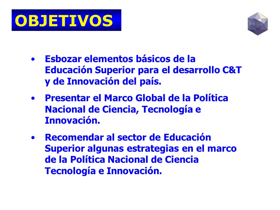 OBJETIVOS Esbozar elementos básicos de la Educación Superior para el desarrollo C&T y de Innovación del país.