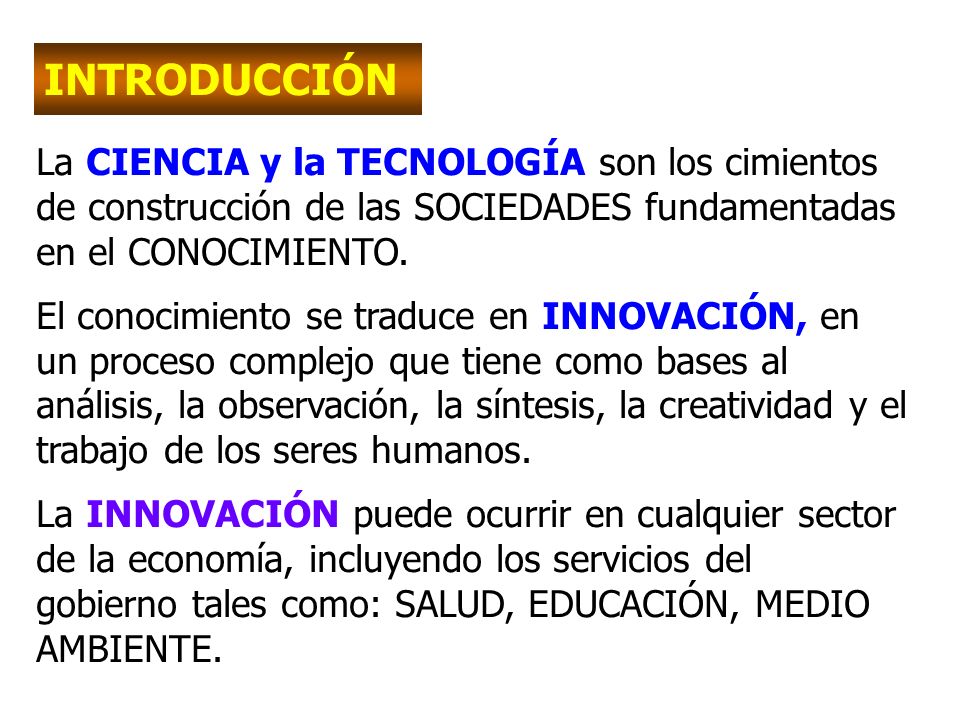 INTRODUCCIÓN La CIENCIA y la TECNOLOGÍA son los cimientos de construcción de las SOCIEDADES fundamentadas en el CONOCIMIENTO.