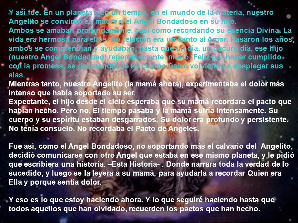 Y así fue. En un planeta y en un tiempo, en el mundo de la materia, nuestro Angelito se convirtió en madre y el Angel Bondadoso en su hijo.