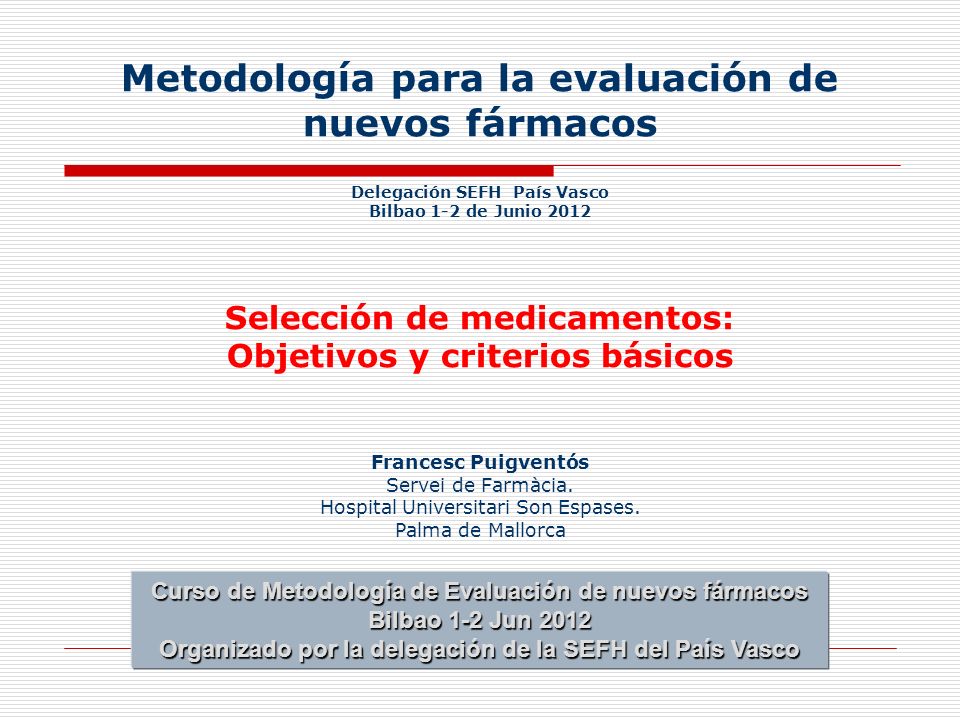 Metodología para la evaluación de nuevos fármacos Delegación SEFH País Vasco Bilbao 1-2 de Junio 2012 Selección de medicamentos: Objetivos y criterios básicos Francesc Puigventós Servei de Farmàcia. Hospital Universitari Son Espases. Palma de Mallorca