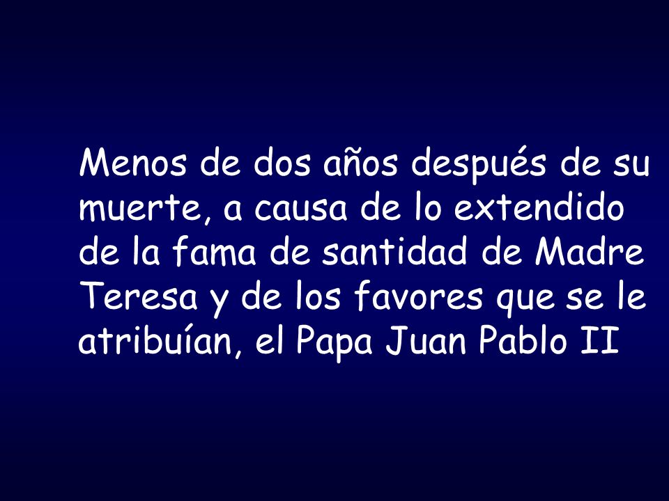 Menos de dos años después de su muerte, a causa de lo extendido de la fama de santidad de Madre Teresa y de los favores que se le atribuían, el Papa Juan Pablo II