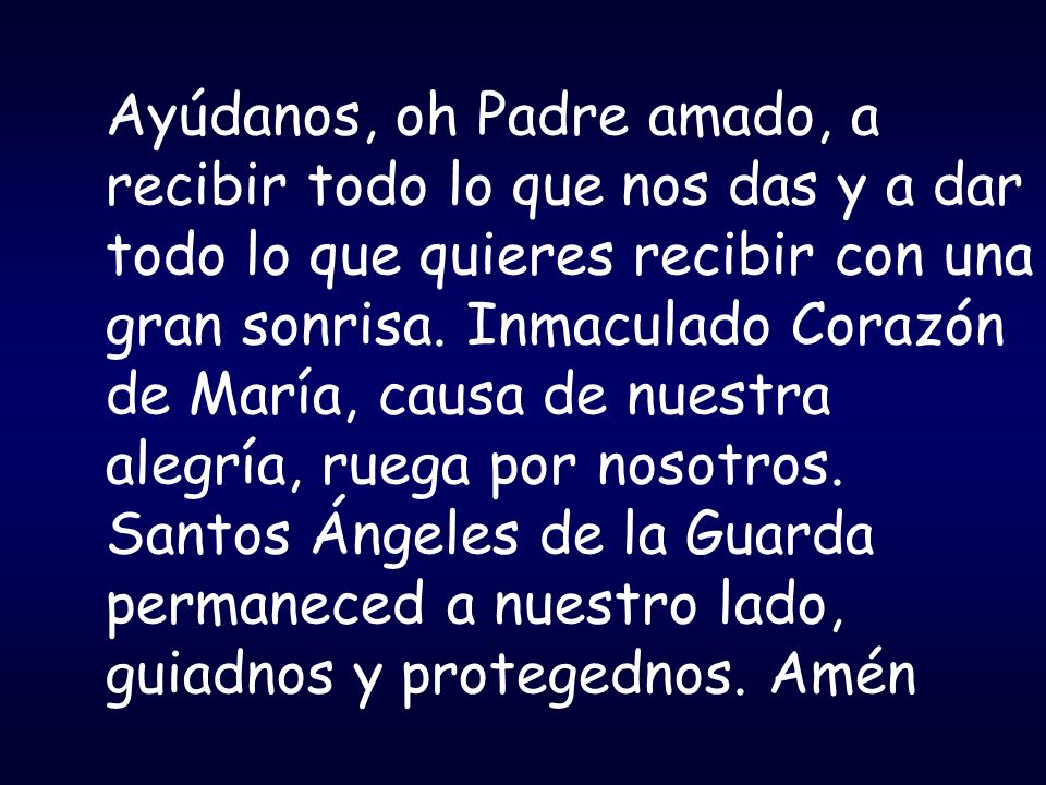 Ayúdanos, oh Padre amado, a recibir todo lo que nos das y a dar todo lo que quieres recibir con una gran sonrisa. Inmaculado Corazón de María, causa de nuestra alegría, ruega por nosotros.