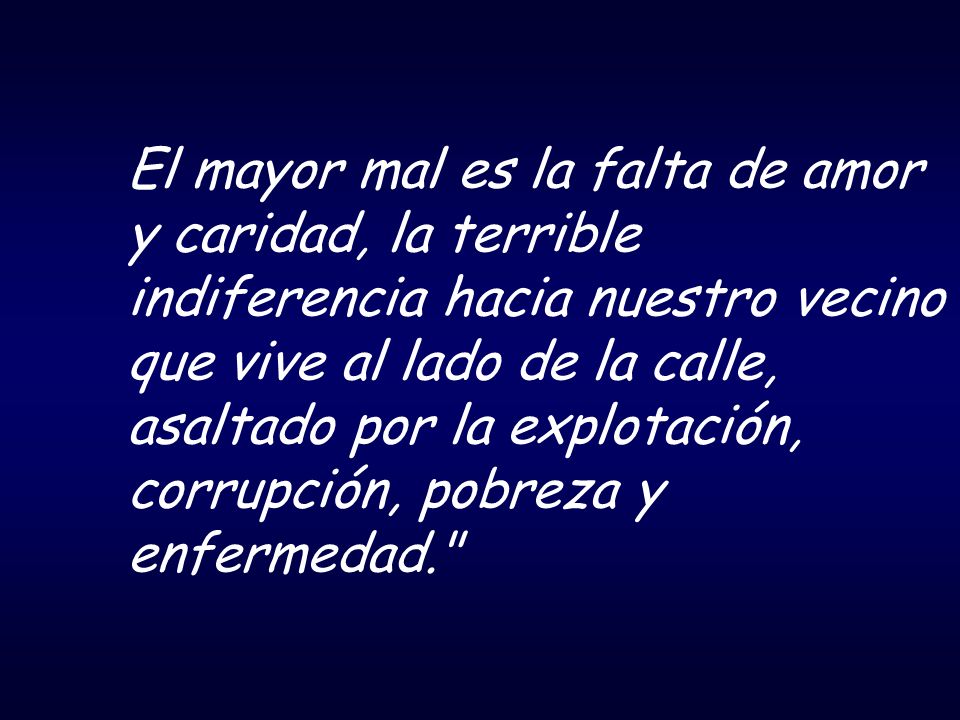 El mayor mal es la falta de amor y caridad, la terrible indiferencia hacia nuestro vecino que vive al lado de la calle, asaltado por la explotación, corrupción, pobreza y enfermedad.