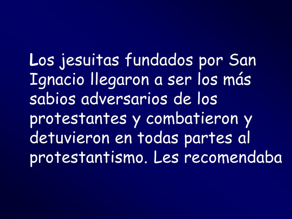Los jesuitas fundados por San Ignacio llegaron a ser los más sabios adversarios de los protestantes y combatieron y detuvieron en todas partes al protestantismo.