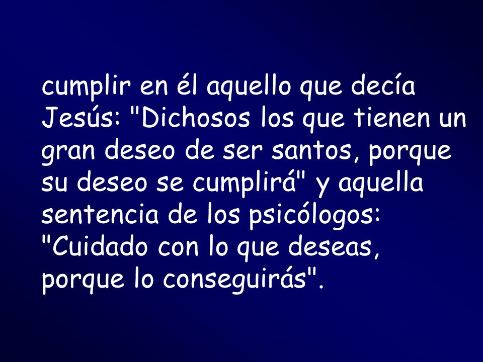 cumplir en él aquello que decía Jesús: Dichosos los que tienen un gran deseo de ser santos, porque su deseo se cumplirá y aquella sentencia de los psicólogos: Cuidado con lo que deseas, porque lo conseguirás .