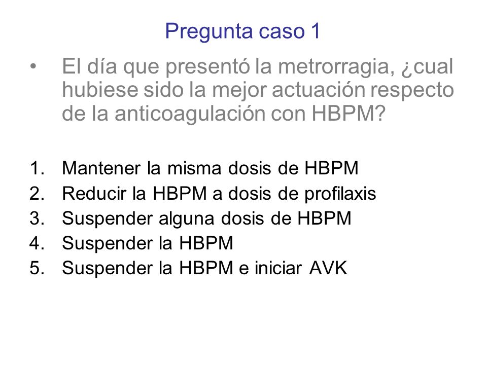 Pregunta caso 1 El día que presentó la metrorragia, ¿cual hubiese sido la mejor actuación respecto de la anticoagulación con HBPM