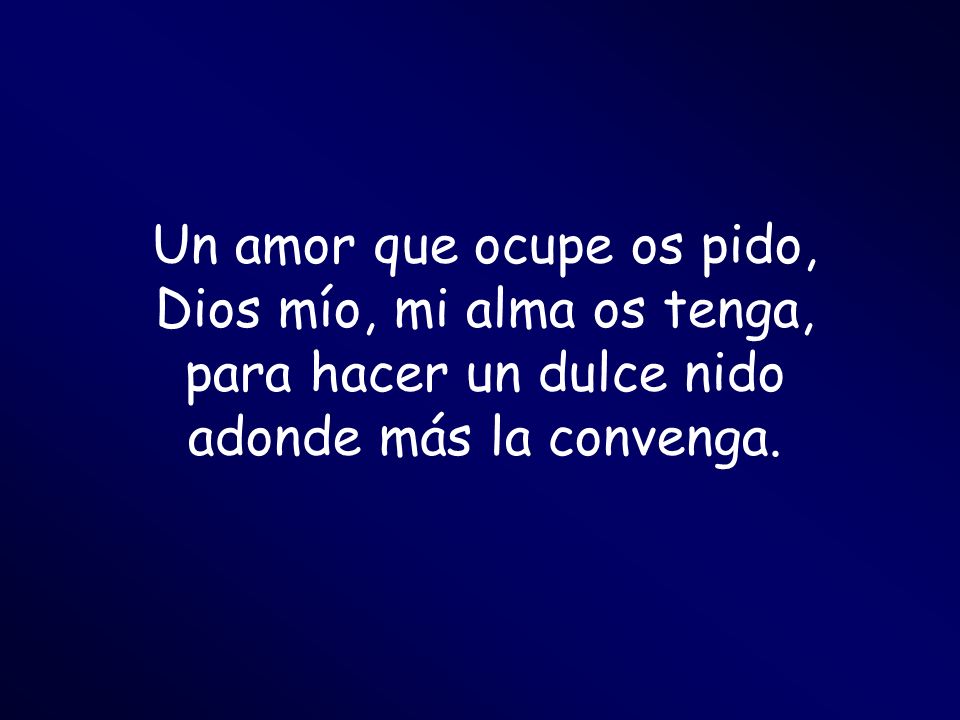 Un amor que ocupe os pido, Dios mío, mi alma os tenga, para hacer un dulce nido adonde más la convenga.