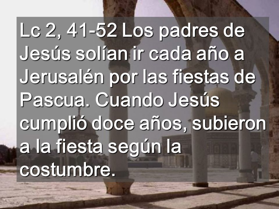 Lc 2, Los padres de Jesús solían ir cada año a Jerusalén por las fiestas de Pascua.