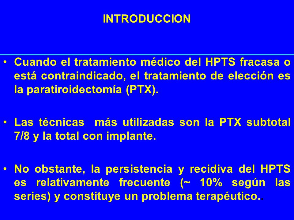INTRODUCCION Cuando el tratamiento médico del HPTS fracasa o está contraindicado, el tratamiento de elección es la paratiroidectomía (PTX).