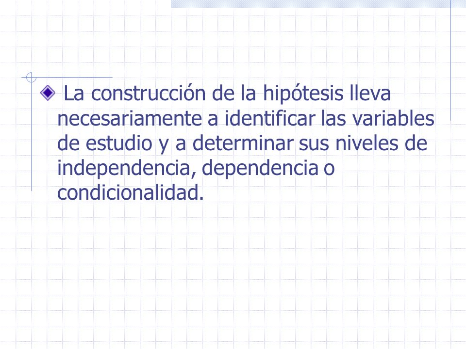 La construcción de la hipótesis lleva necesariamente a identificar las variables de estudio y a determinar sus niveles de independencia, dependencia o condicionalidad.