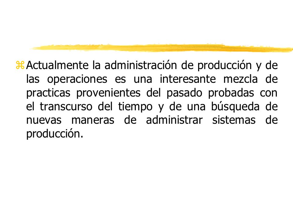 Actualmente la administración de producción y de las operaciones es una interesante mezcla de practicas provenientes del pasado probadas con el transcurso del tiempo y de una búsqueda de nuevas maneras de administrar sistemas de producción.