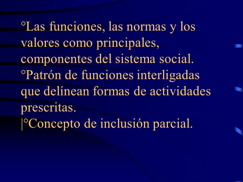 °Las funciones, las normas y los valores como principales, componentes del sistema social.