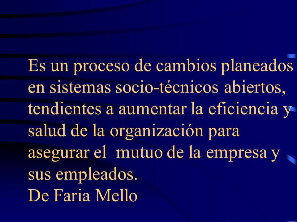 Es un proceso de cambios planeados en sistemas socio-técnicos abiertos, tendientes a aumentar la eficiencia y salud de la organización para asegurar el mutuo de la empresa y sus empleados.