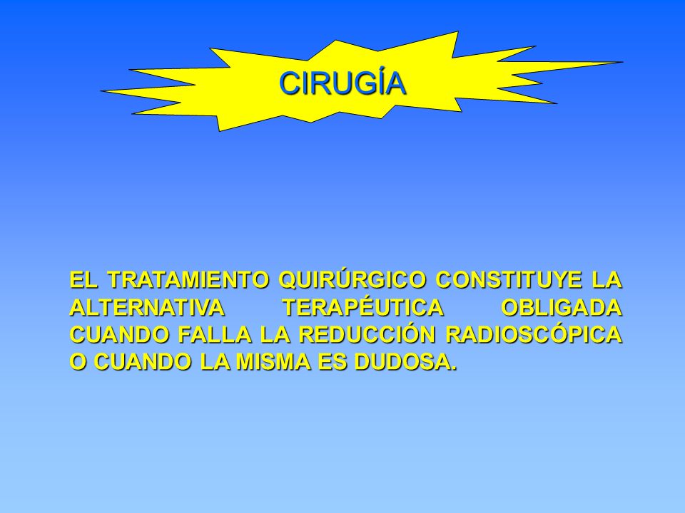 CIRUGÍA EL TRATAMIENTO QUIRÚRGICO CONSTITUYE LA ALTERNATIVA TERAPÉUTICA OBLIGADA CUANDO FALLA LA REDUCCIÓN RADIOSCÓPICA O CUANDO LA MISMA ES DUDOSA.