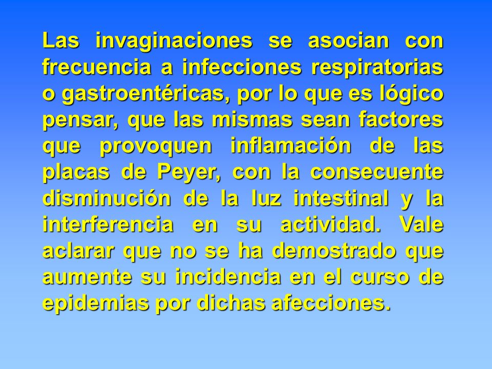 Las invaginaciones se asocian con frecuencia a infecciones respiratorias o gastroentéricas, por lo que es lógico pensar, que las mismas sean factores que provoquen inflamación de las placas de Peyer, con la consecuente disminución de la luz intestinal y la interferencia en su actividad.