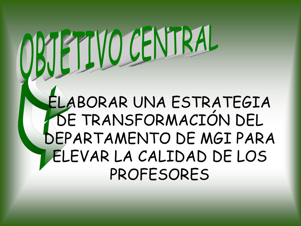 OBJETIVO CENTRAL ELABORAR UNA ESTRATEGIA DE TRANSFORMACIÓN DEL DEPARTAMENTO DE MGI PARA ELEVAR LA CALIDAD DE LOS PROFESORES.