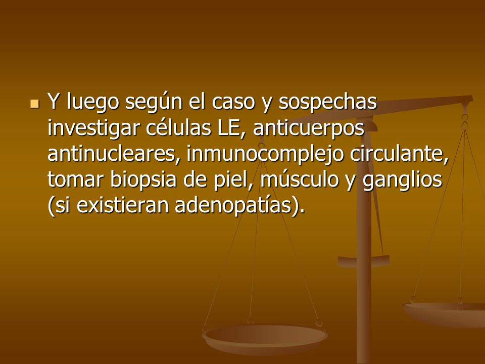 Y luego según el caso y sospechas investigar células LE, anticuerpos antinucleares, inmunocomplejo circulante, tomar biopsia de piel, músculo y ganglios (si existieran adenopatías).