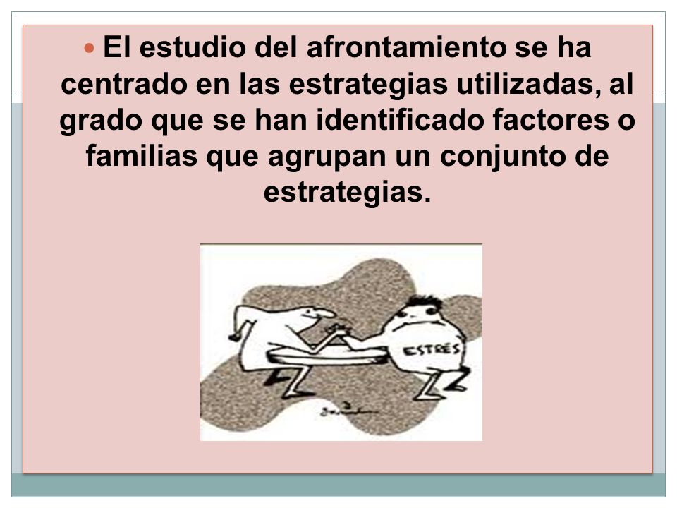 El estudio del afrontamiento se ha centrado en las estrategias utilizadas, al grado que se han identificado factores o familias que agrupan un conjunto de estrategias.