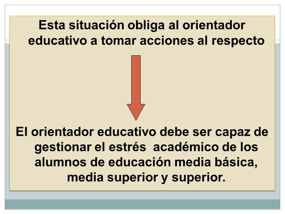 Esta situación obliga al orientador educativo a tomar acciones al respecto El orientador educativo debe ser capaz de gestionar el estrés académico de los alumnos de educación media básica, media superior y superior.