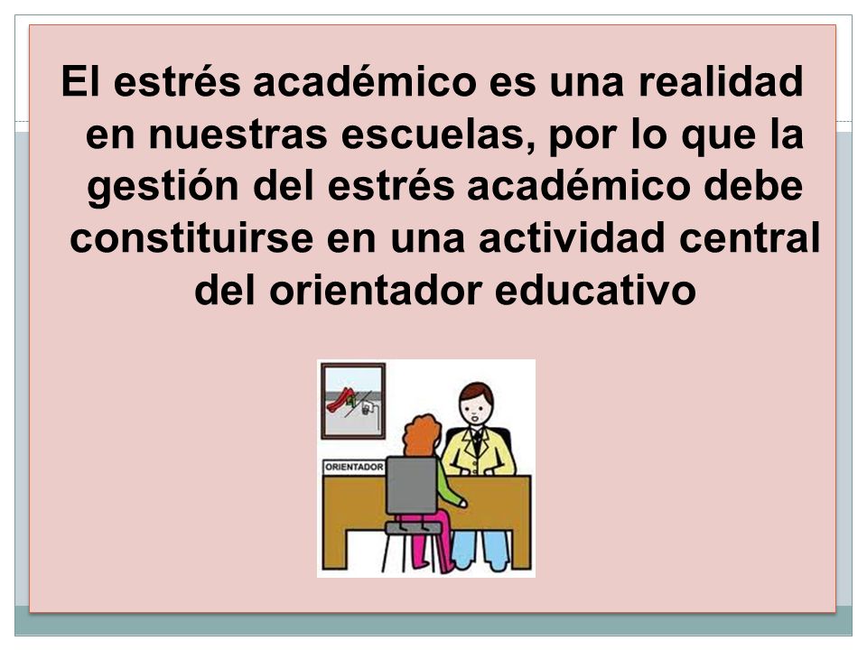 El estrés académico es una realidad en nuestras escuelas, por lo que la gestión del estrés académico debe constituirse en una actividad central del orientador educativo