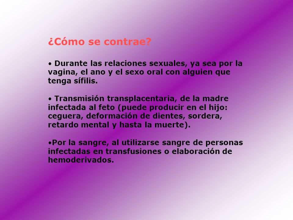 ¿Cómo se contrae Durante las relaciones sexuales, ya sea por la vagina, el ano y el sexo oral con alguien que tenga sífilis.