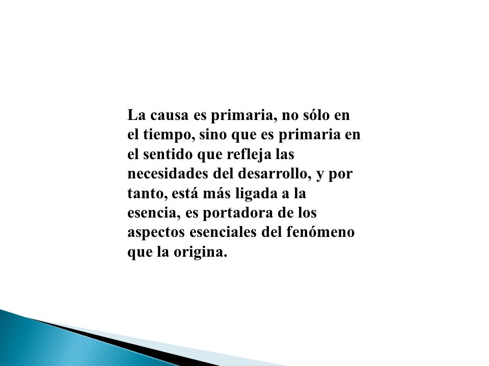 La causa es primaria, no sólo en el tiempo, sino que es primaria en el sentido que refleja las necesidades del desarrollo, y por tanto, está más ligada a la esencia, es portadora de los aspectos esenciales del fenómeno que la origina.