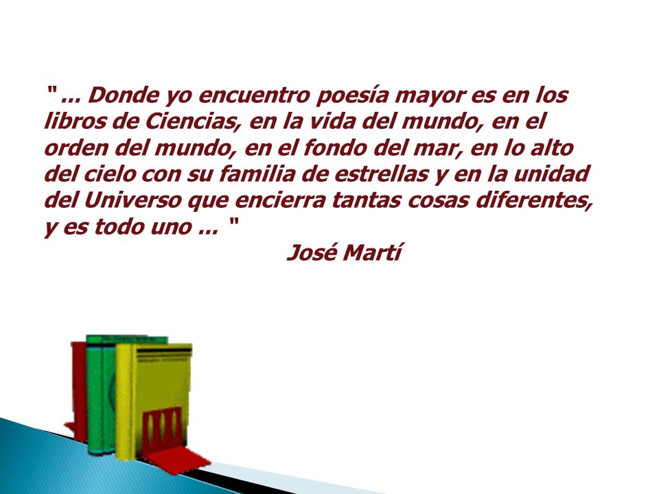 ... Donde yo encuentro poesía mayor es en los libros de Ciencias, en la vida del mundo, en el orden del mundo, en el fondo del mar, en lo alto del cielo con su familia de estrellas y en la unidad del Universo que encierra tantas cosas diferentes, y es todo uno ...