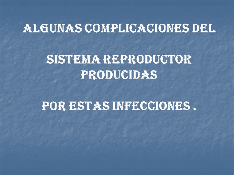 Algunas complicaciones del Sistema reproductor producidas por estas infecciones .