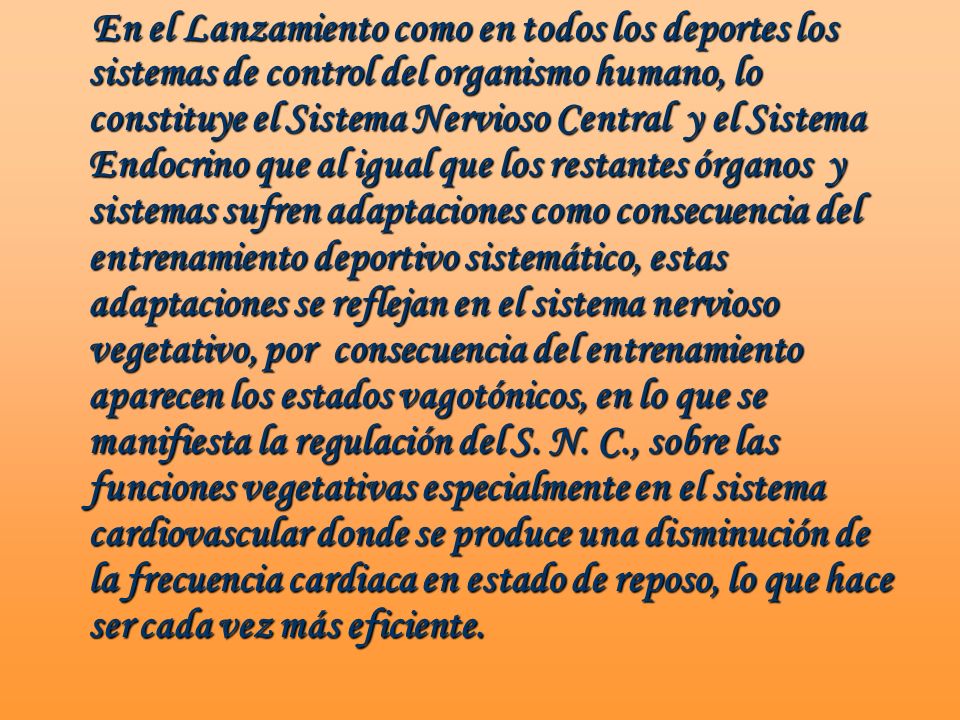 En el Lanzamiento como en todos los deportes los sistemas de control del organismo humano, lo constituye el Sistema Nervioso Central y el Sistema Endocrino que al igual que los restantes órganos y sistemas sufren adaptaciones como consecuencia del entrenamiento deportivo sistemático, estas adaptaciones se reflejan en el sistema nervioso vegetativo, por consecuencia del entrenamiento aparecen los estados vagotónicos, en lo que se manifiesta la regulación del S.