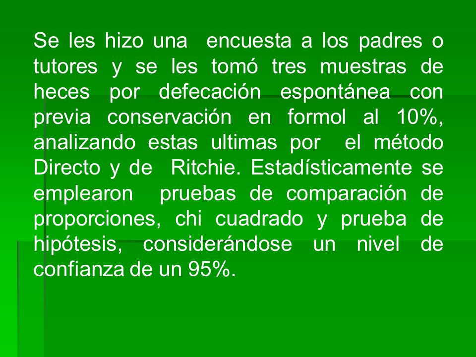 Se les hizo una encuesta a los padres o tutores y se les tomó tres muestras de heces por defecación espontánea con previa conservación en formol al 10%, analizando estas ultimas por el método Directo y de Ritchie.