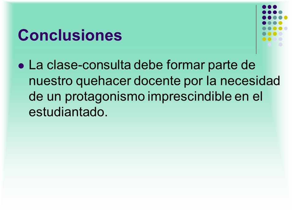 Conclusiones La clase-consulta debe formar parte de nuestro quehacer docente por la necesidad de un protagonismo imprescindible en el estudiantado.