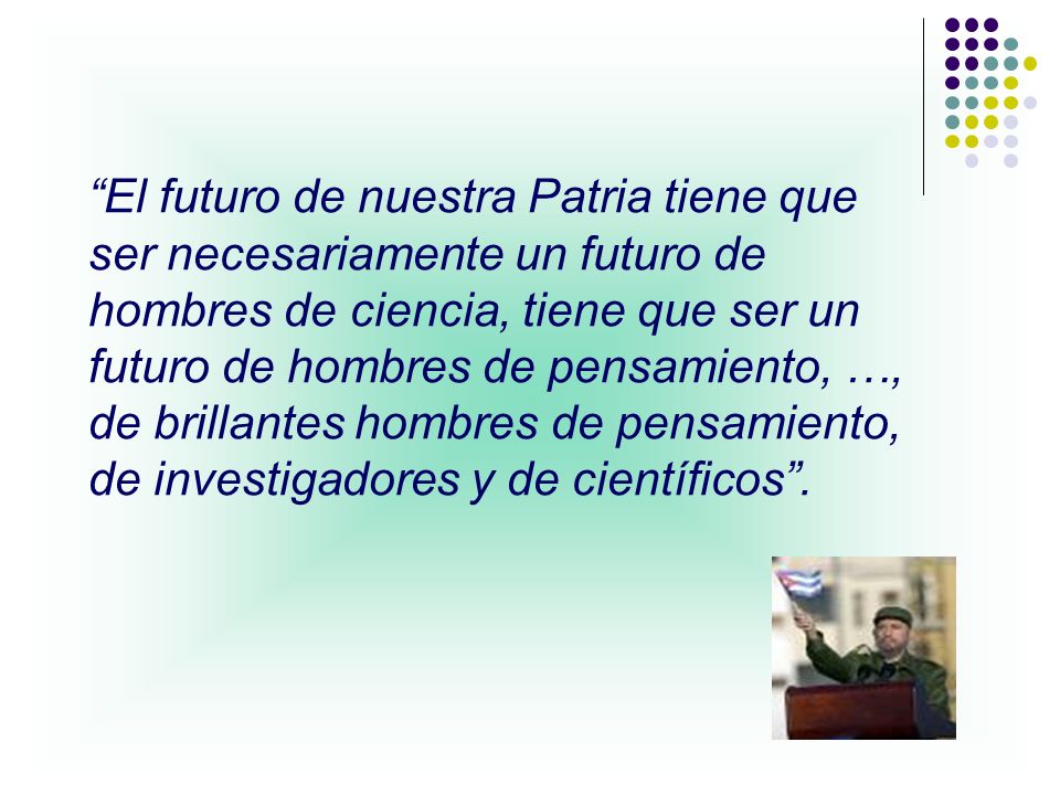 El futuro de nuestra Patria tiene que ser necesariamente un futuro de hombres de ciencia, tiene que ser un futuro de hombres de pensamiento, …, de brillantes hombres de pensamiento, de investigadores y de científicos .