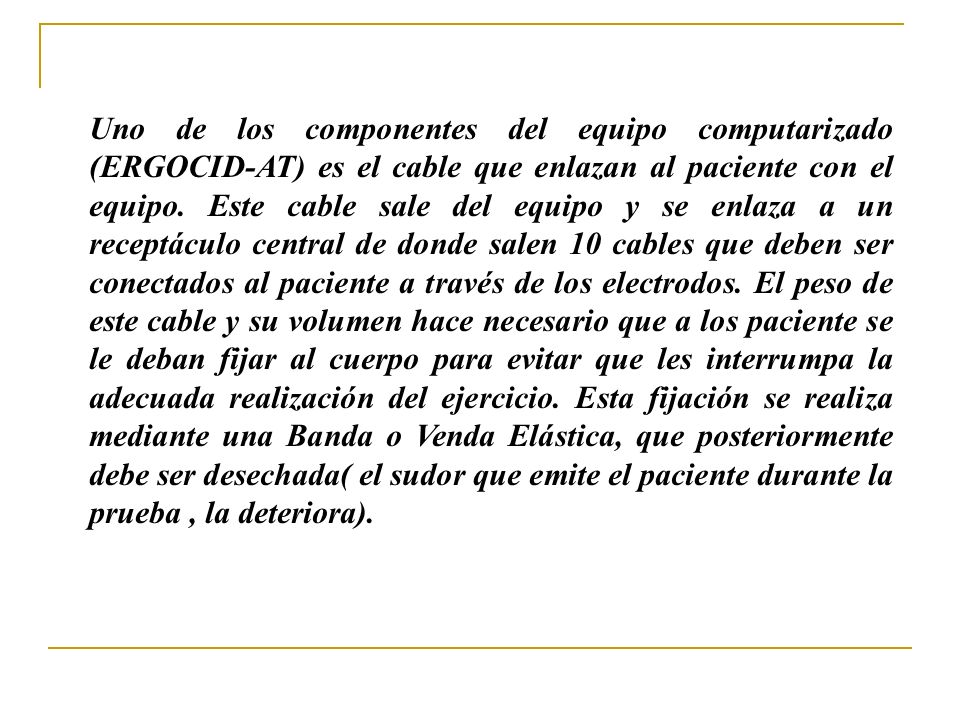 Uno de los componentes del equipo computarizado (ERGOCID-AT) es el cable que enlazan al paciente con el equipo.
