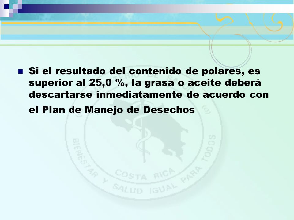 Si el resultado del contenido de polares, es superior al 25,0 %, la grasa o aceite deberá descartarse inmediatamente de acuerdo con el Plan de Manejo de Desechos