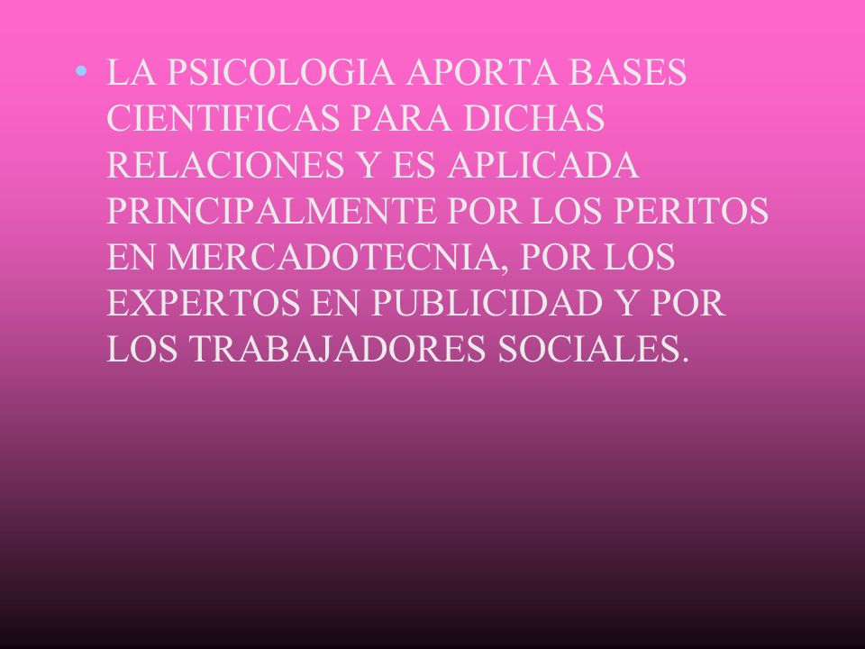 LA PSICOLOGIA APORTA BASES CIENTIFICAS PARA DICHAS RELACIONES Y ES APLICADA PRINCIPALMENTE POR LOS PERITOS EN MERCADOTECNIA, POR LOS EXPERTOS EN PUBLICIDAD Y POR LOS TRABAJADORES SOCIALES.