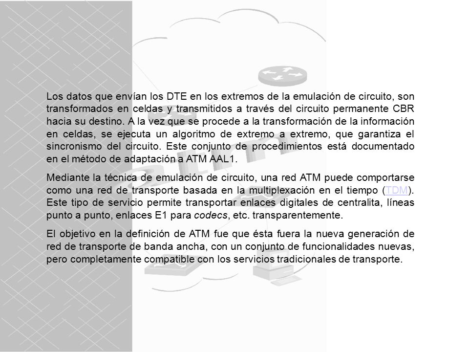 Los datos que envían los DTE en los extremos de la emulación de circuito, son transformados en celdas y transmitidos a través del circuito permanente CBR hacia su destino. A la vez que se procede a la transformación de la información en celdas, se ejecuta un algoritmo de extremo a extremo, que garantiza el sincronismo del circuito. Este conjunto de procedimientos está documentado en el método de adaptación a ATM AAL1.