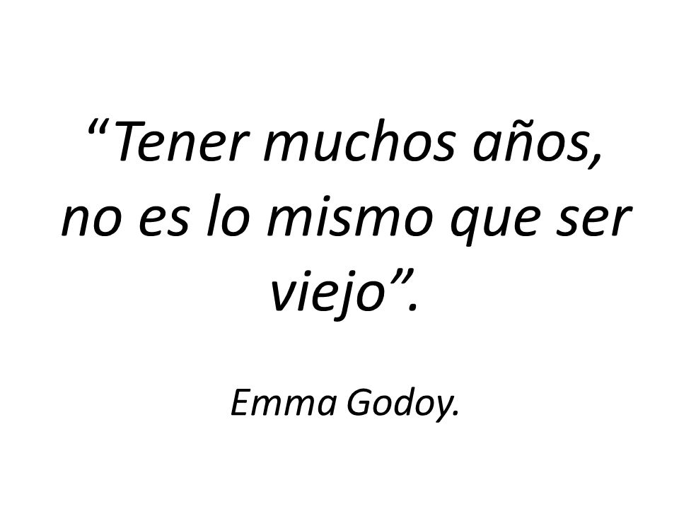 Tener muchos años, no es lo mismo que ser viejo . Emma Godoy.