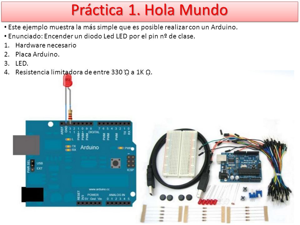 Práctica 1. Hola Mundo Este ejemplo muestra la más simple que es posible realizar con un Arduino.