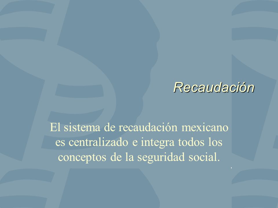 Recaudación El sistema de recaudación mexicano es centralizado e integra todos los conceptos de la seguridad social.