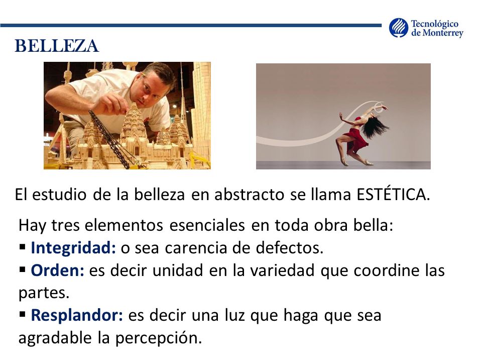 BELLEZA El estudio de la belleza en abstracto se llama ESTÉTICA. Hay tres elementos esenciales en toda obra bella: