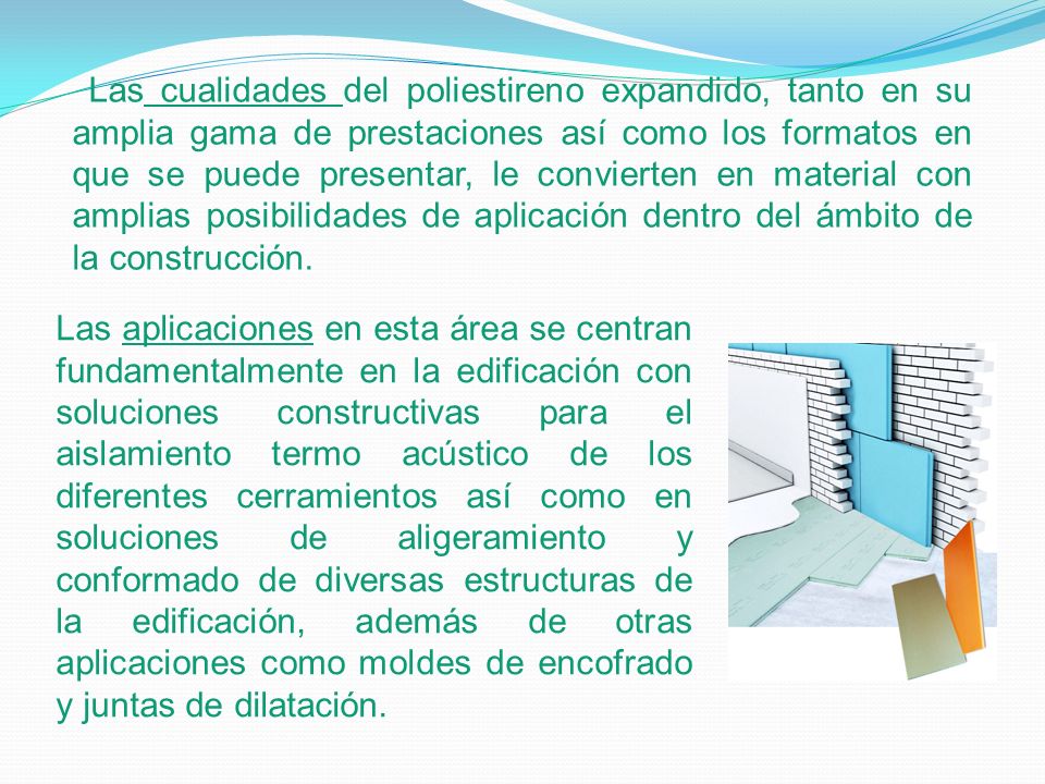 Las cualidades del poliestireno expandido, tanto en su amplia gama de prestaciones así como los formatos en que se puede presentar, le convierten en material con amplias posibilidades de aplicación dentro del ámbito de la construcción.