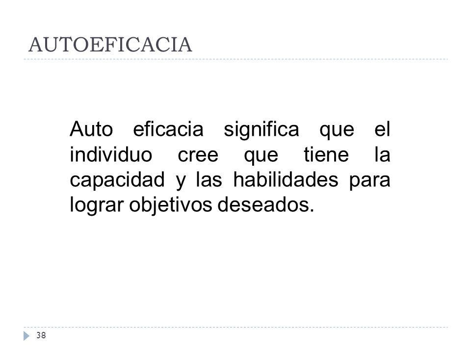 AUTOEFICACIA Auto eficacia significa que el individuo cree que tiene la capacidad y las habilidades para lograr objetivos deseados.