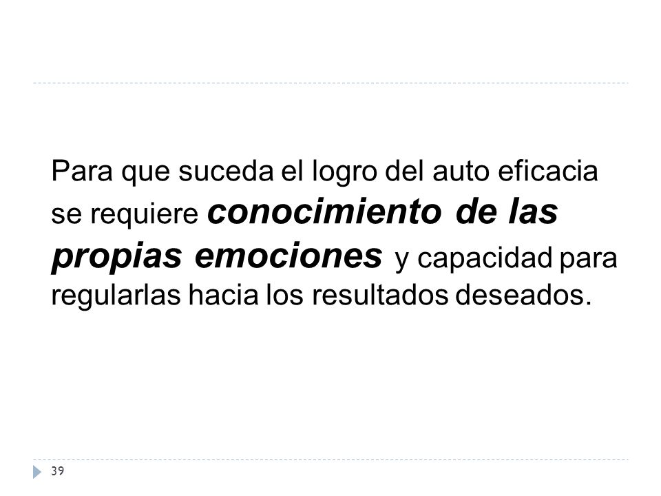 Para que suceda el logro del auto eficacia se requiere conocimiento de las propias emociones y capacidad para regularlas hacia los resultados deseados.