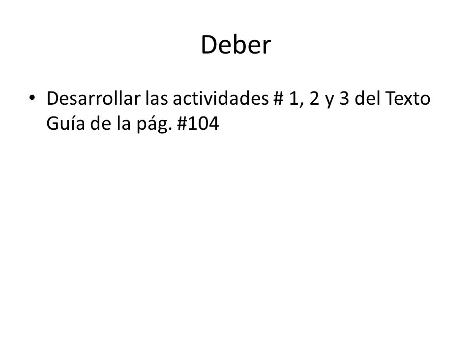 Deber Desarrollar las actividades # 1, 2 y 3 del Texto Guía de la pág. #104