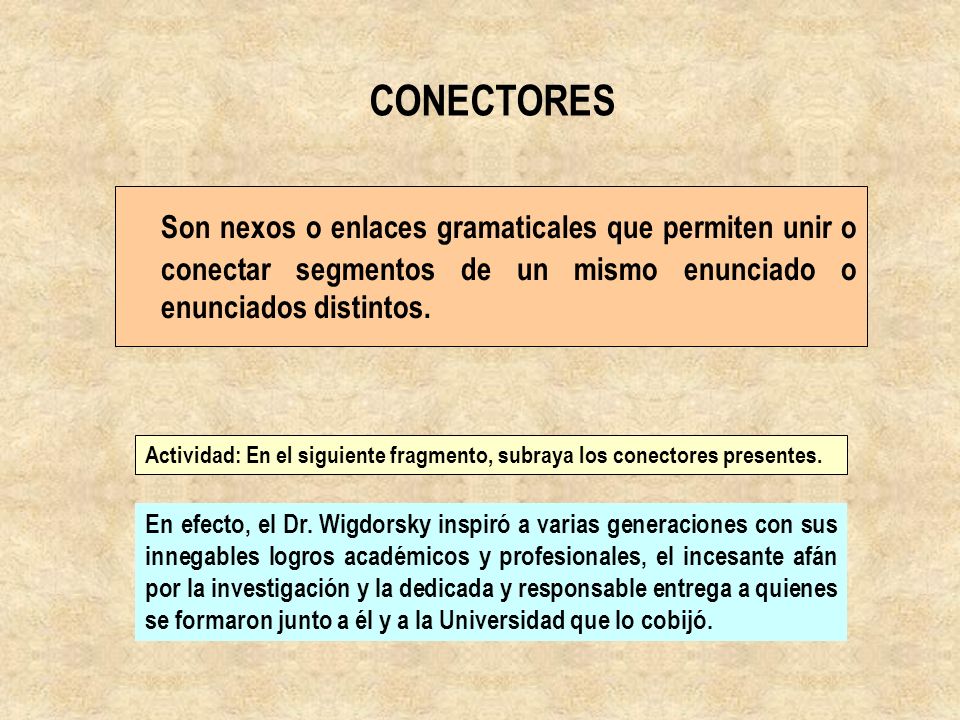 CONECTORES Son nexos o enlaces gramaticales que permiten unir o conectar segmentos de un mismo enunciado o enunciados distintos.